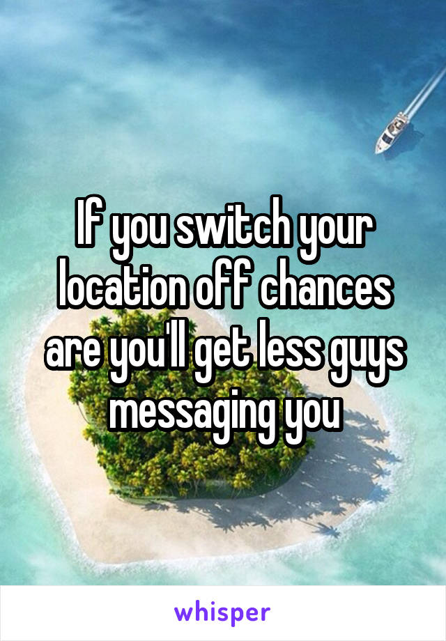 If you switch your location off chances are you'll get less guys messaging you