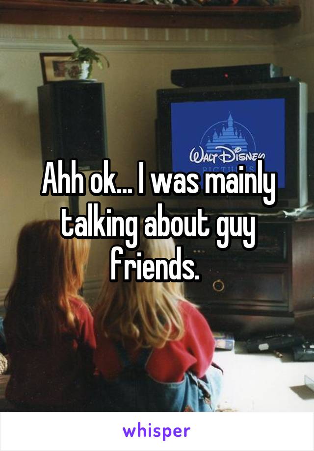 Ahh ok... I was mainly talking about guy friends. 