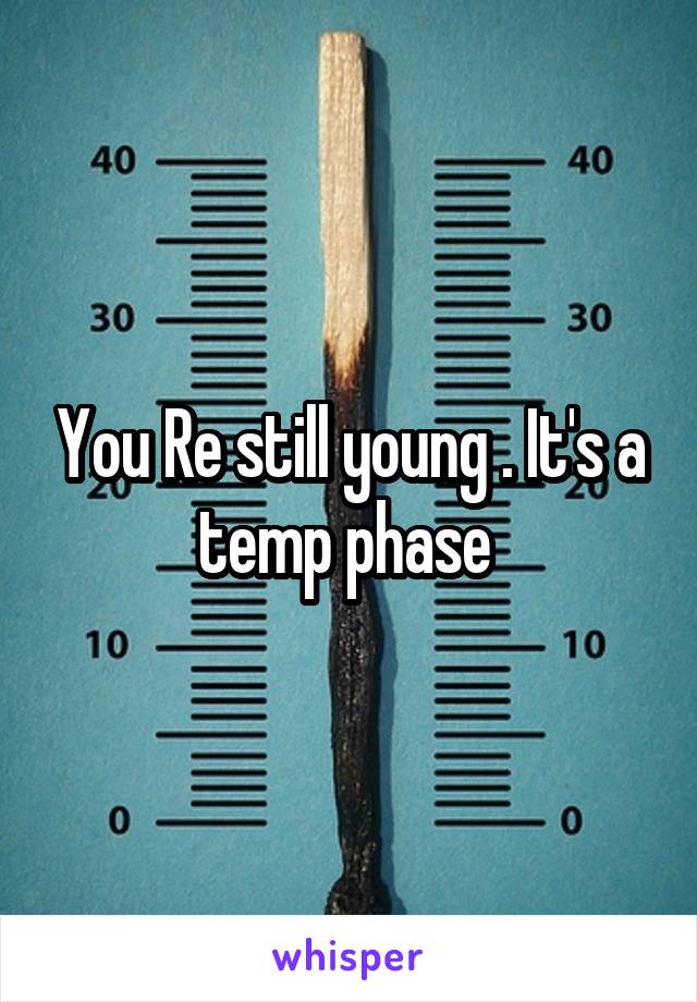 You Re still young . It's a temp phase 