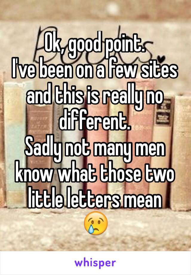 Ok, good point.
I've been on a few sites and this is really no different.
Sadly not many men know what those two little letters mean
😢