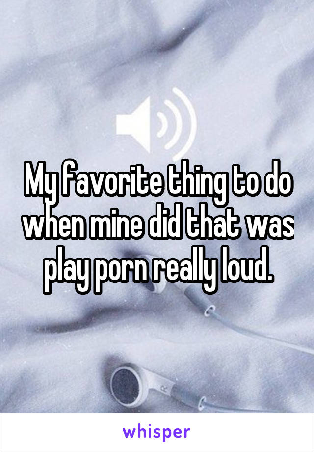 My favorite thing to do when mine did that was play porn really loud.