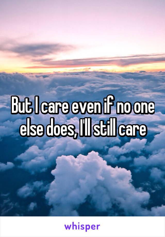 But I care even if no one else does, I'll still care