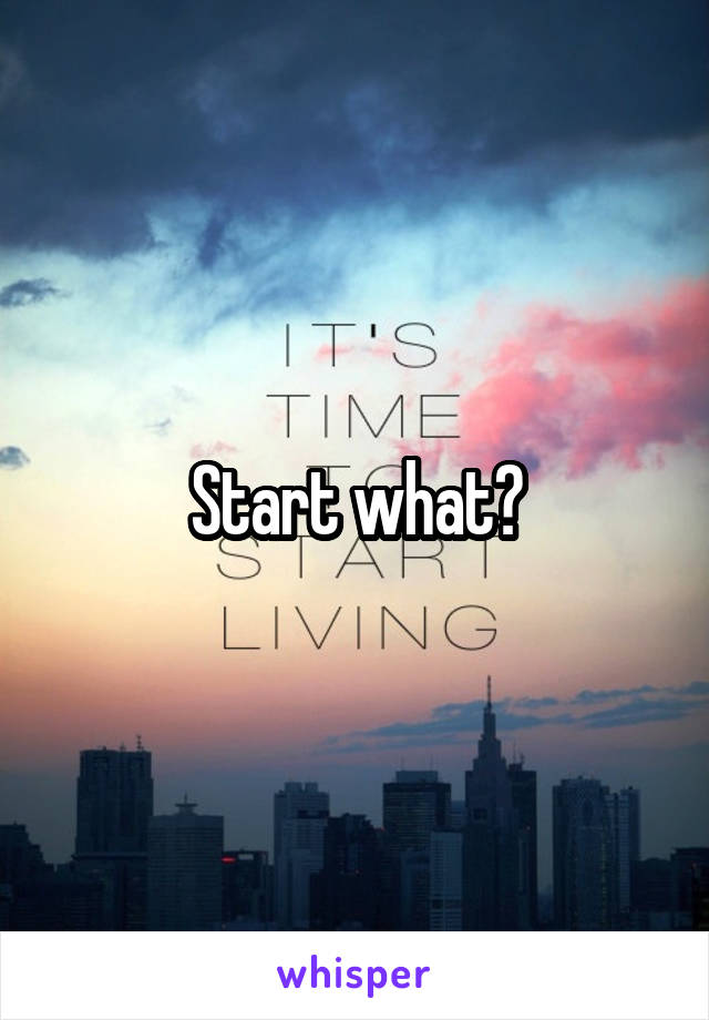 Start what?