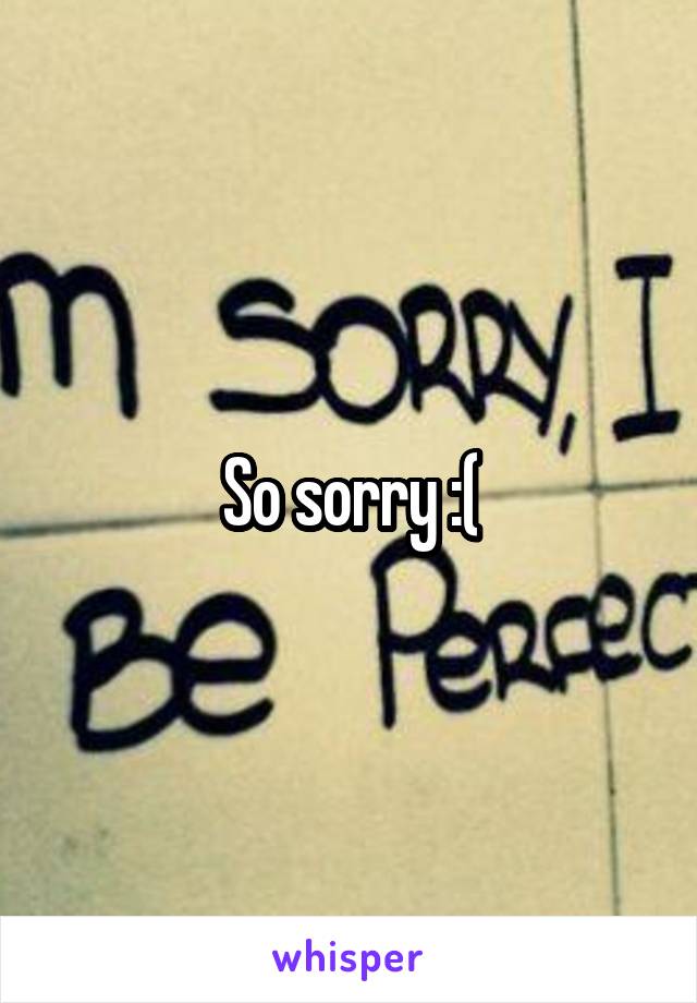 So sorry :(