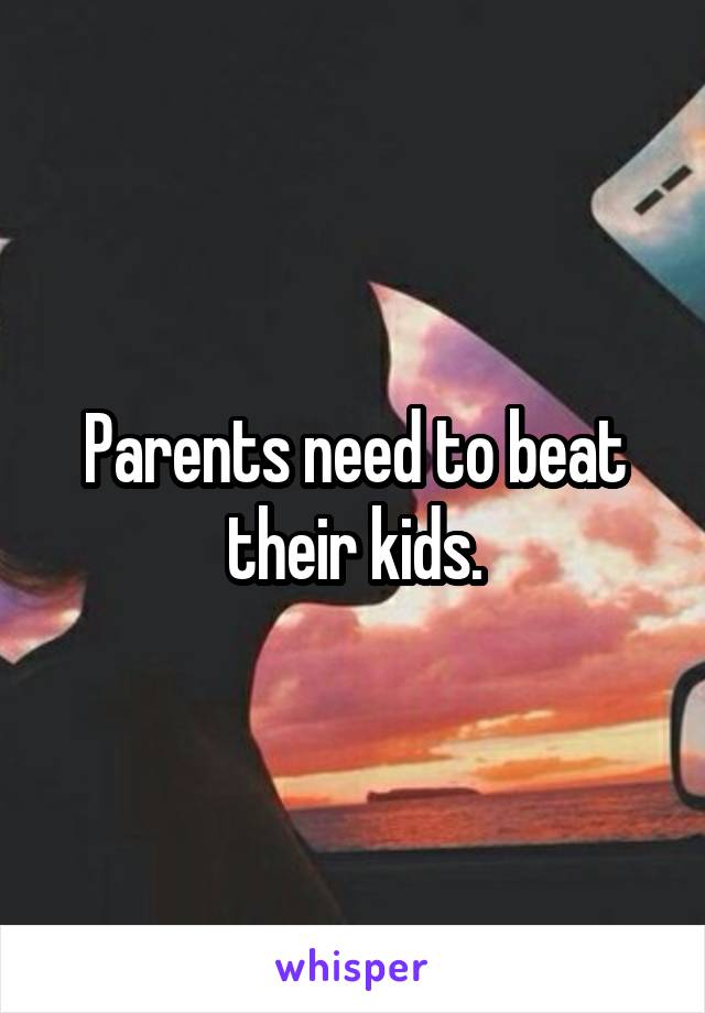 Parents need to beat their kids.