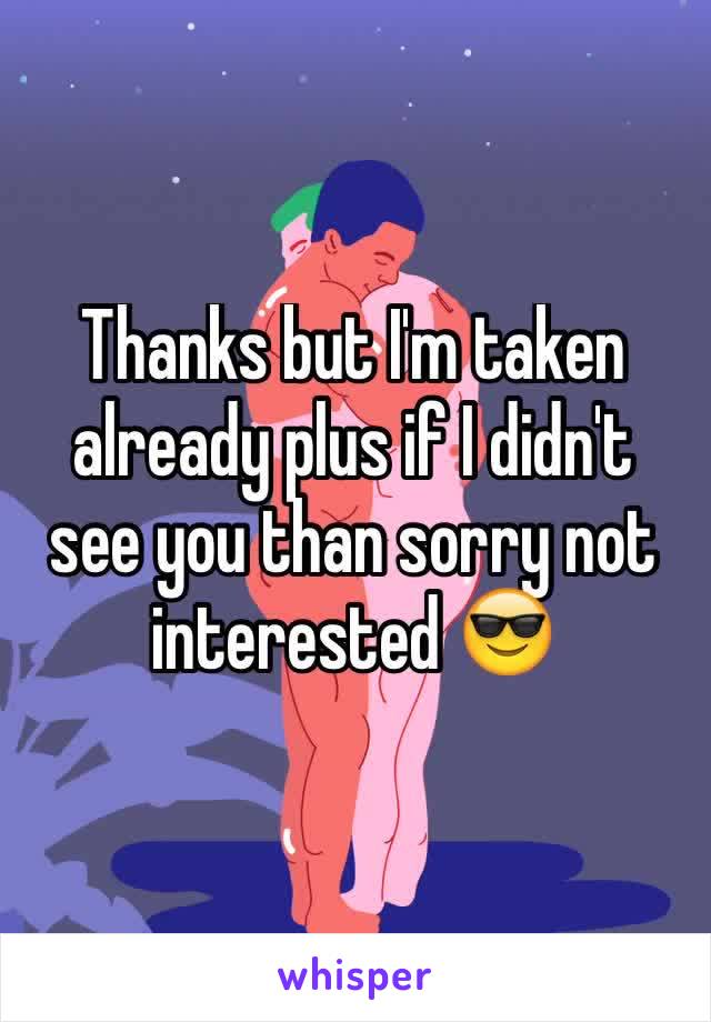 Thanks but I'm taken already plus if I didn't see you than sorry not interested 😎