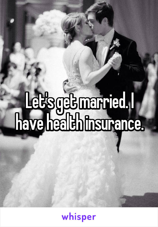 Let's get married. I have health insurance.