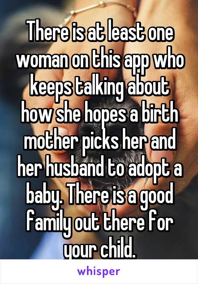 There is at least one woman on this app who keeps talking about how she hopes a birth mother picks her and her husband to adopt a baby. There is a good family out there for your child.