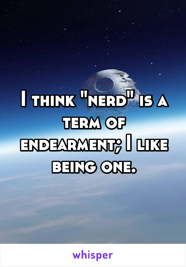 I think "nerd" is a term of endearment; I like being one.