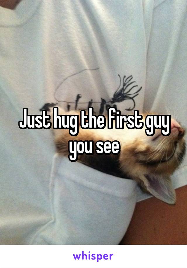Just hug the first guy you see