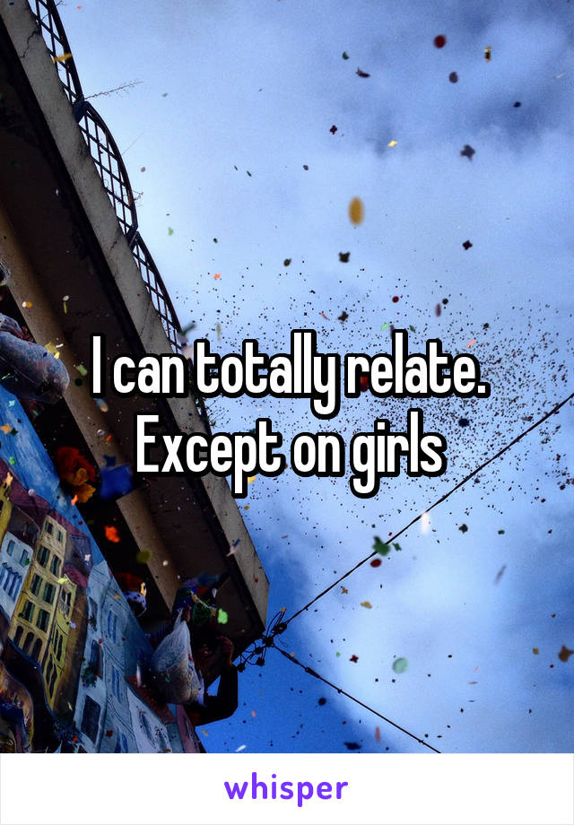 I can totally relate. Except on girls