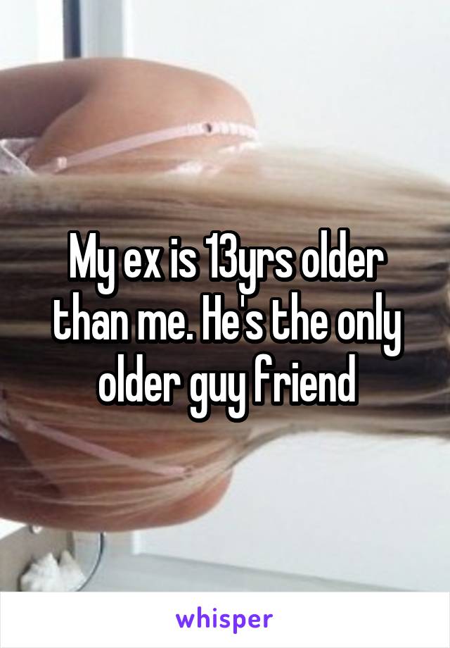 My ex is 13yrs older than me. He's the only older guy friend
