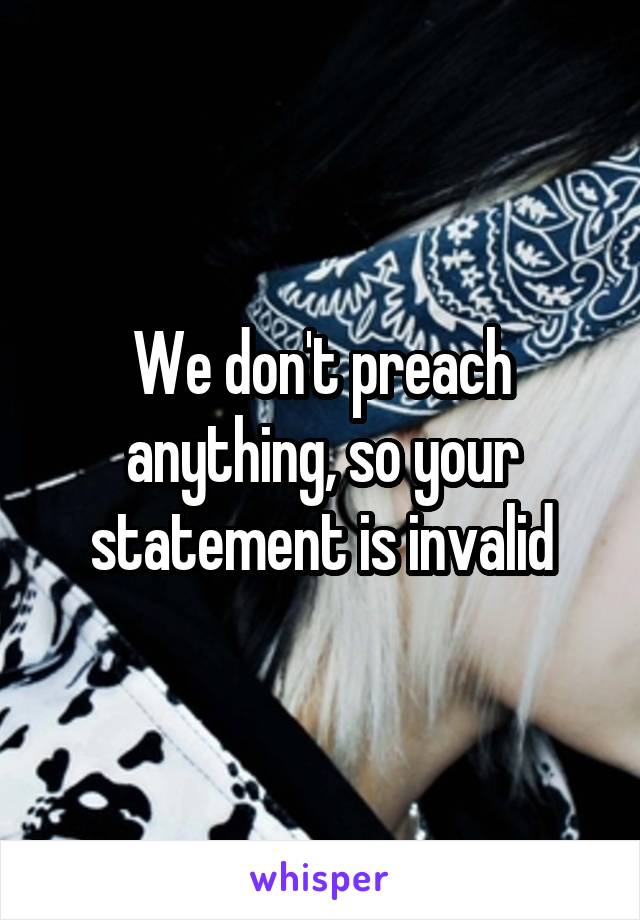 We don't preach anything, so your statement is invalid