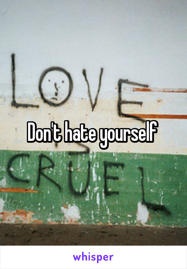 Don't hate yourself 