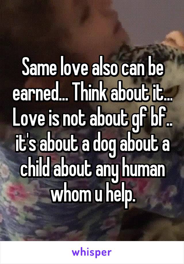 Same love also can be earned... Think about it... Love is not about gf bf.. it's about a dog about a child about any human whom u help.