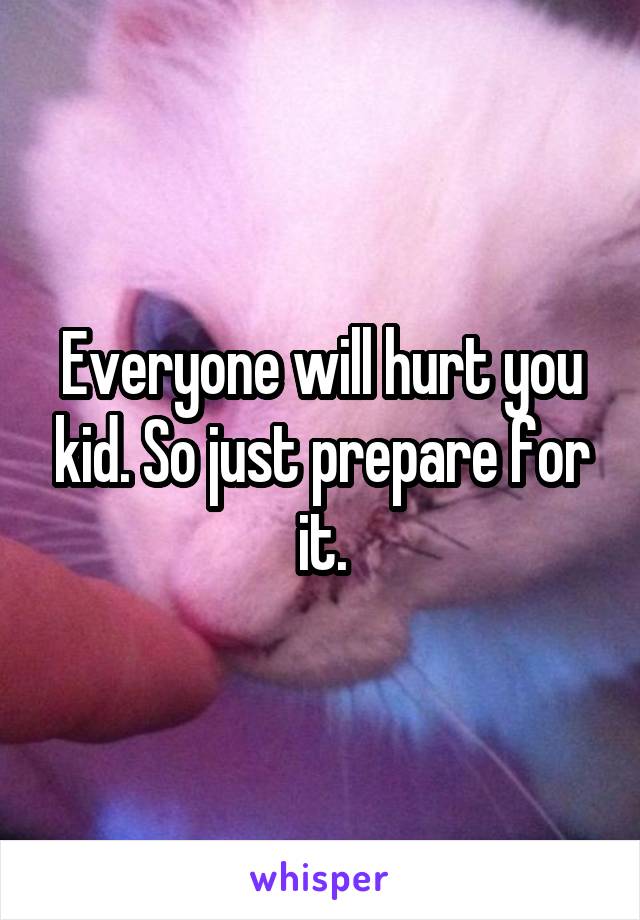 Everyone will hurt you kid. So just prepare for it.