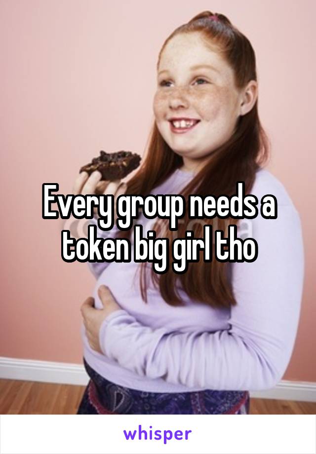Every group needs a token big girl tho