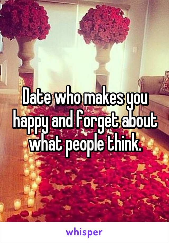 Date who makes you happy and forget about what people think.