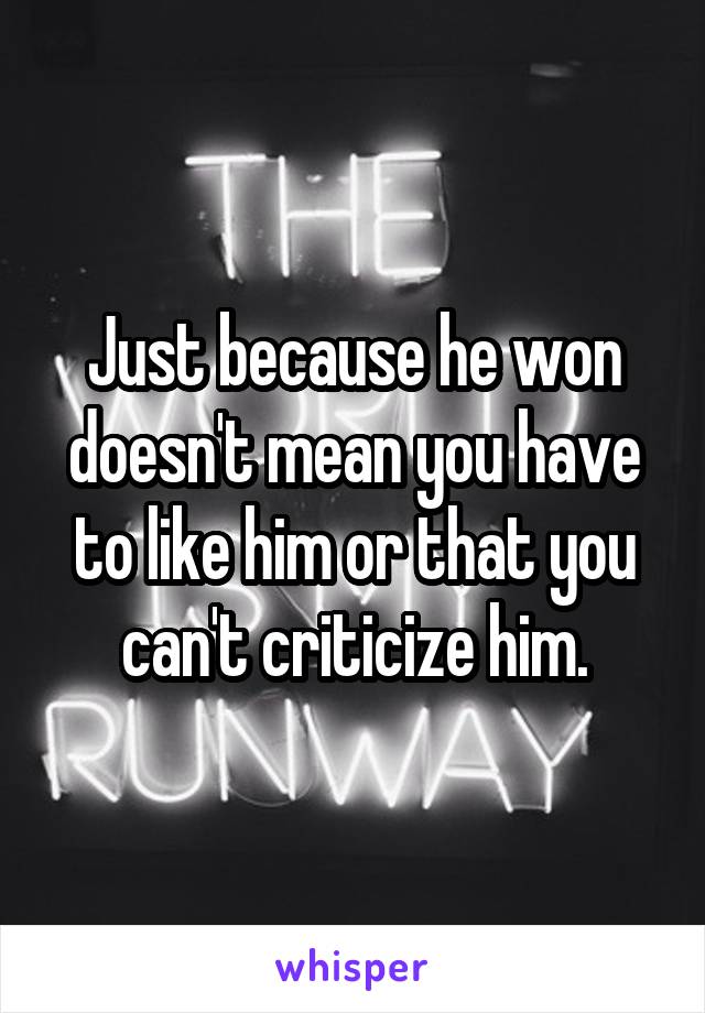 Just because he won doesn't mean you have to like him or that you can't criticize him.