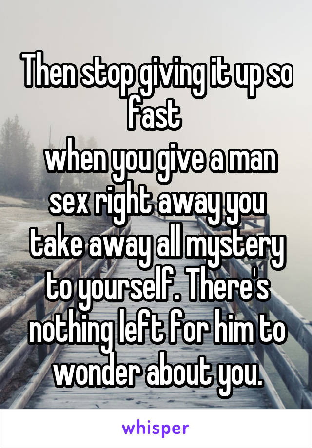 Then stop giving it up so fast 
 when you give a man sex right away you take away all mystery to yourself. There's nothing left for him to wonder about you.