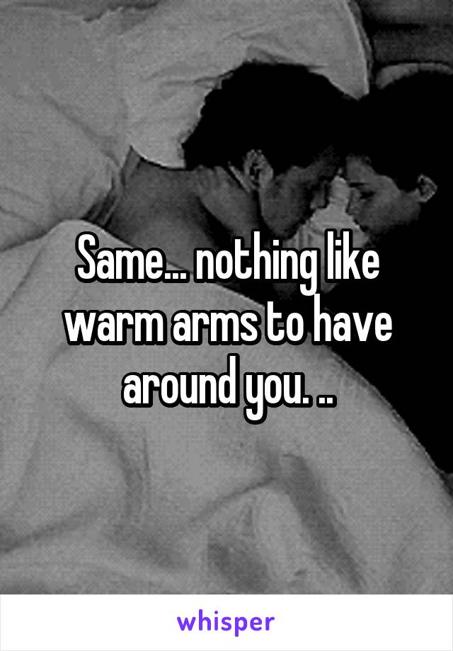 Same... nothing like warm arms to have around you. ..