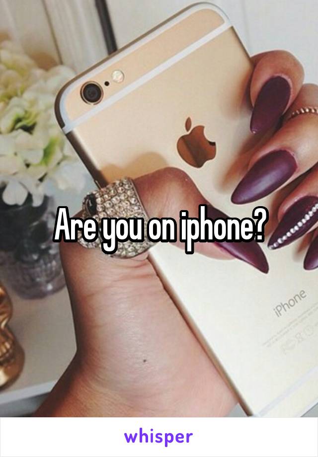 Are you on iphone?