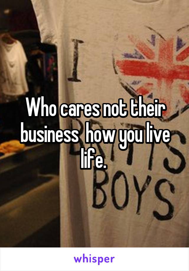 Who cares not their business  how you live life. 