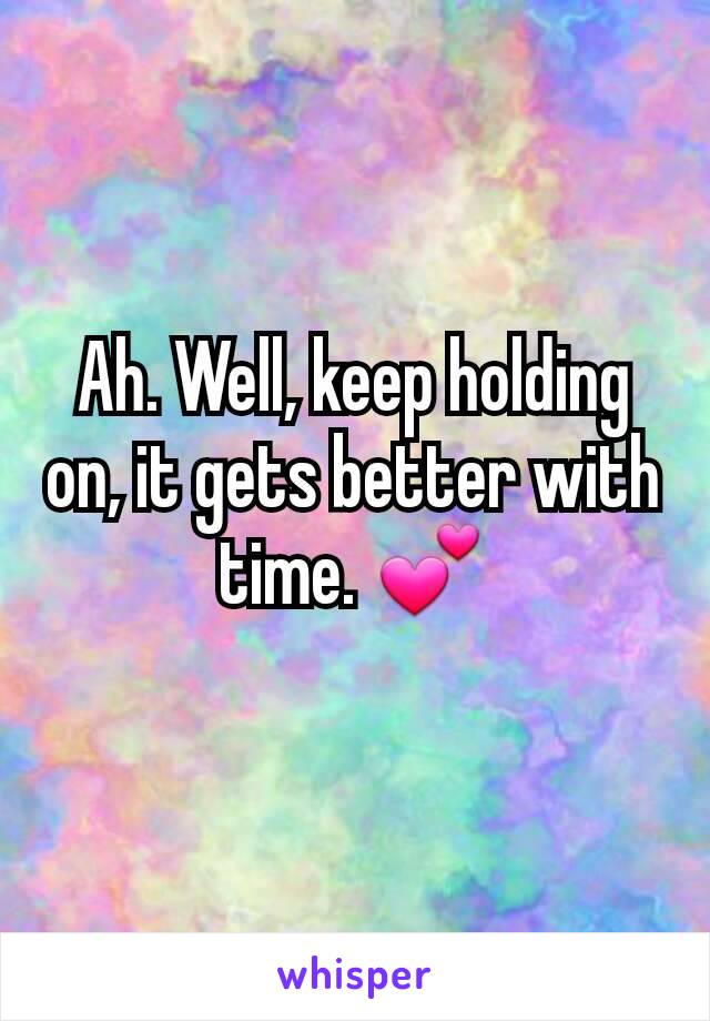 Ah. Well, keep holding on, it gets better with time. 💕