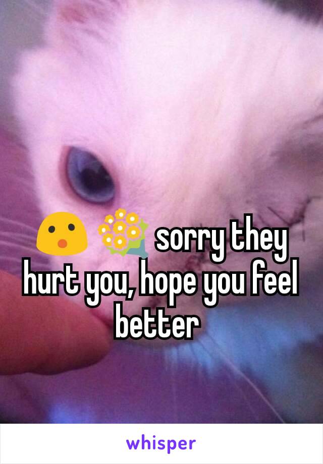 😮 💐 sorry they hurt you, hope you feel better 