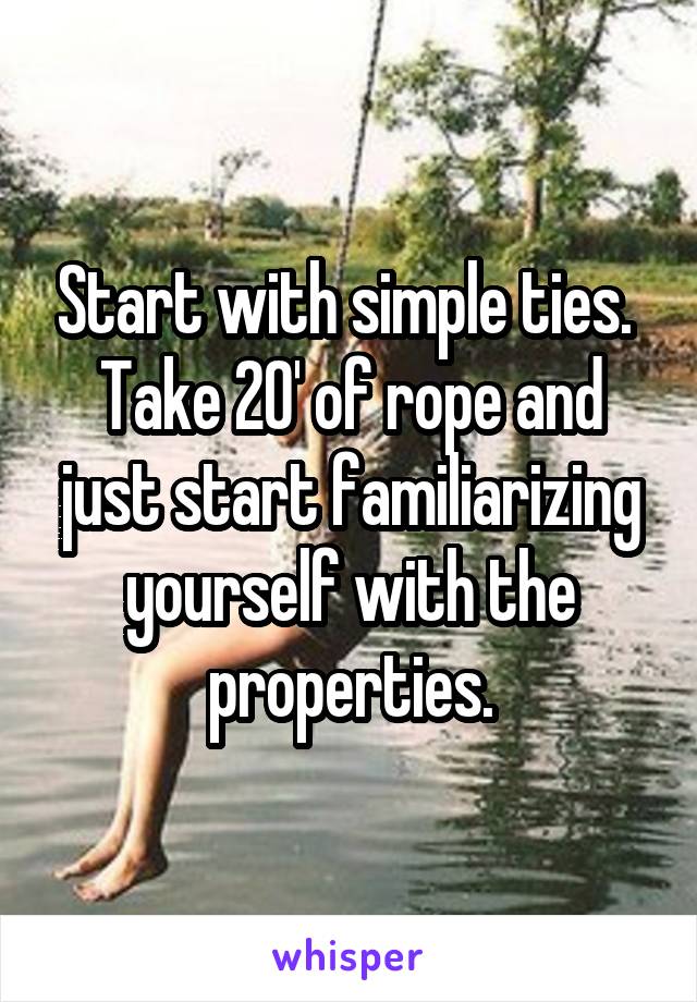Start with simple ties.  Take 20' of rope and just start familiarizing yourself with the properties.