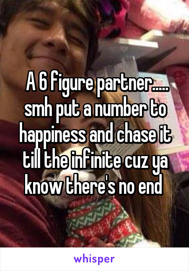  A 6 figure partner..... smh put a number to happiness and chase it till the infinite cuz ya know there's no end 