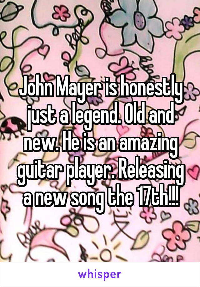 John Mayer is honestly just a legend. Old and new. He is an amazing guitar player. Releasing a new song the 17th!!!