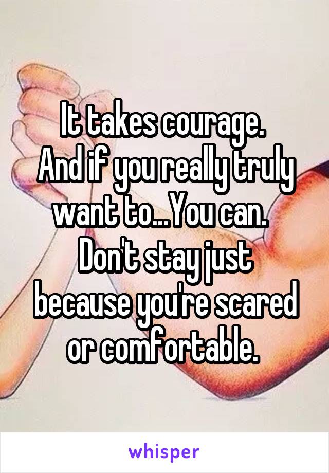 It takes courage. 
And if you really truly want to...You can.  
Don't stay just because you're scared or comfortable. 