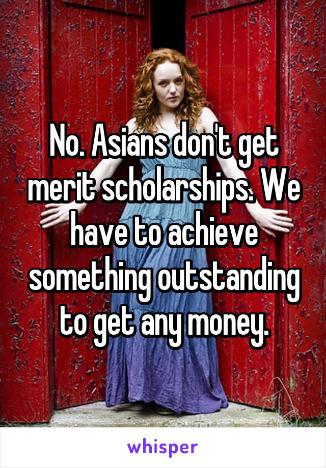 No. Asians don't get merit scholarships. We have to achieve something outstanding to get any money.