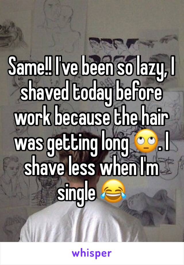Same!! I've been so lazy, I shaved today before work because the hair was getting long 🙄. I shave less when I'm single 😂