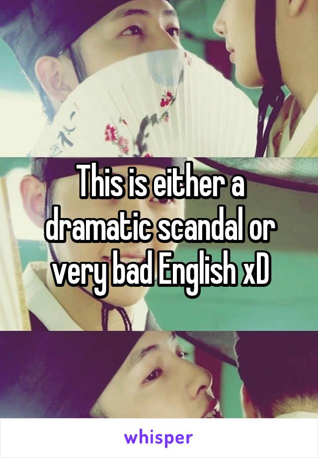 This is either a dramatic scandal or very bad English xD