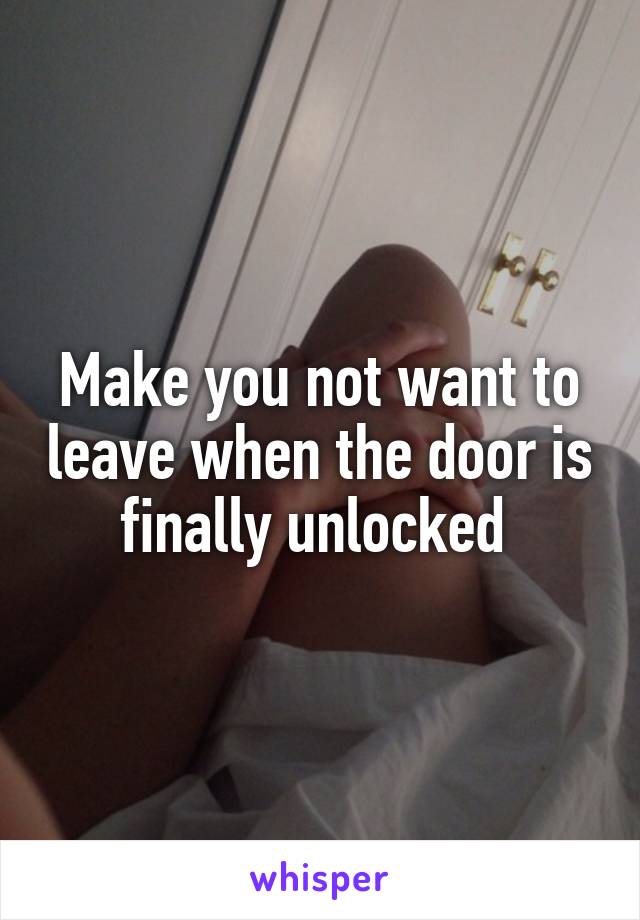 Make you not want to leave when the door is finally unlocked 