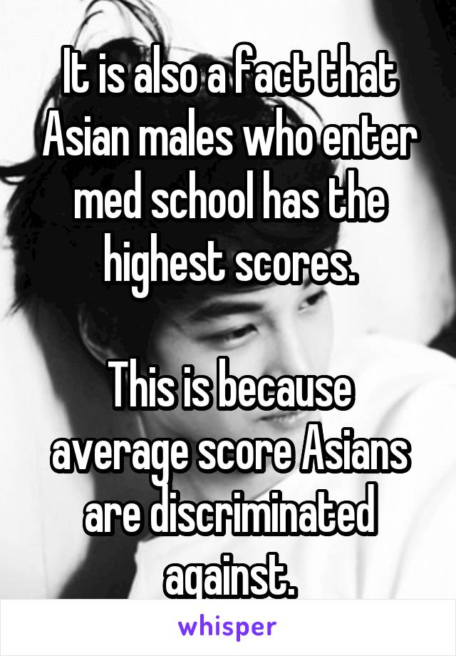 It is also a fact that Asian males who enter med school has the highest scores.

This is because average score Asians are discriminated against.