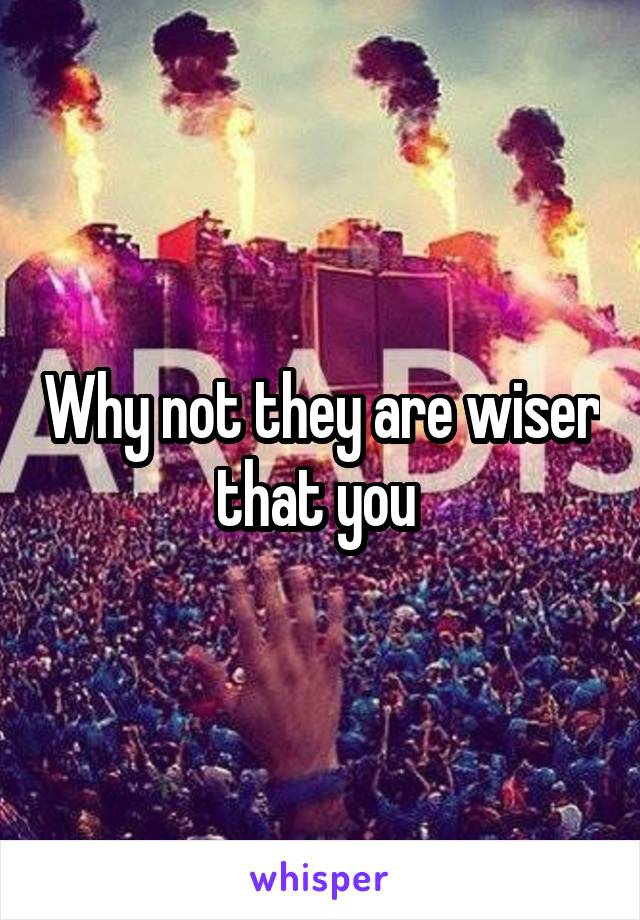 Why not they are wiser that you 