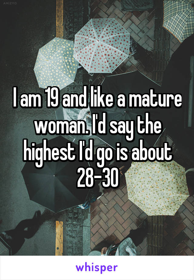 I am 19 and like a mature woman. I'd say the highest I'd go is about 28-30
