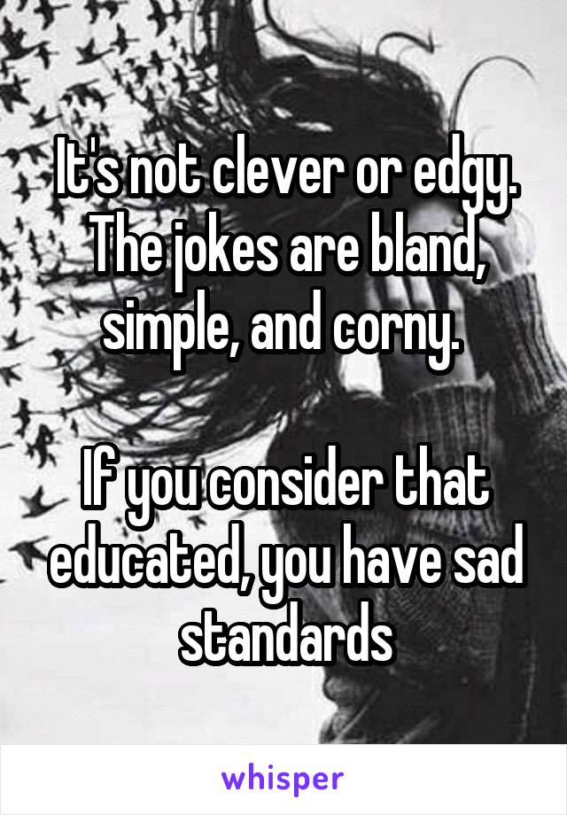 It's not clever or edgy. The jokes are bland, simple, and corny. 

If you consider that educated, you have sad standards