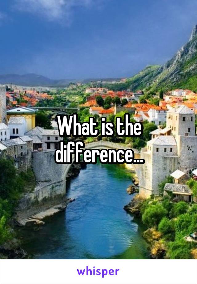 What is the difference...