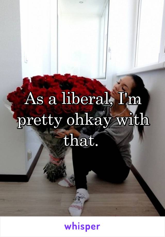 As a liberal, I'm pretty ohkay with that. 