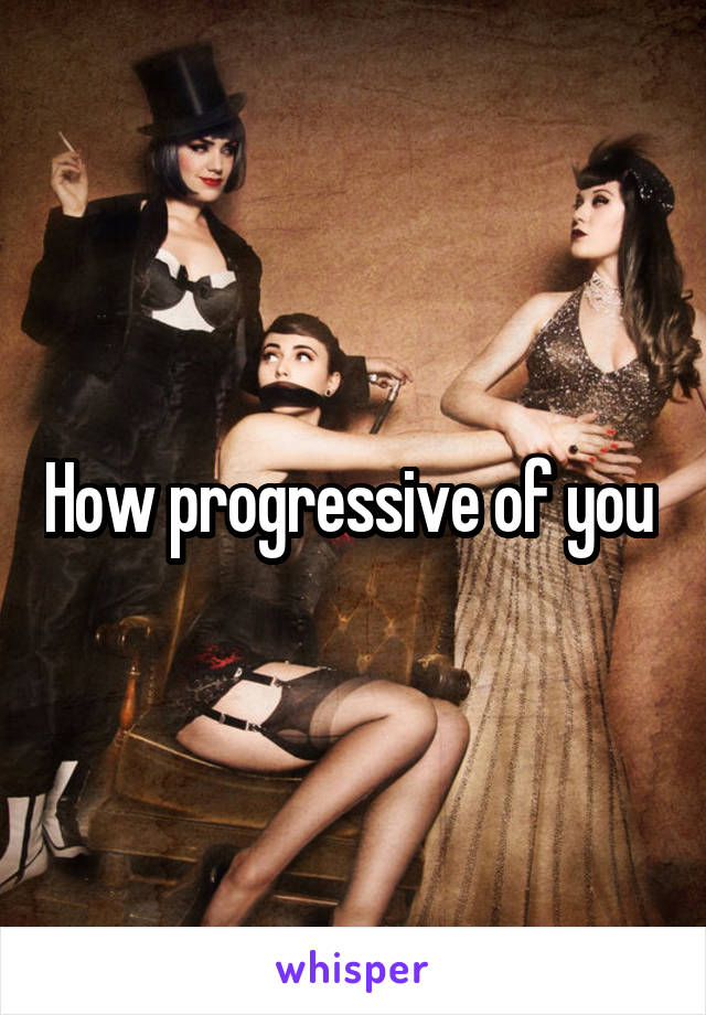 How progressive of you 