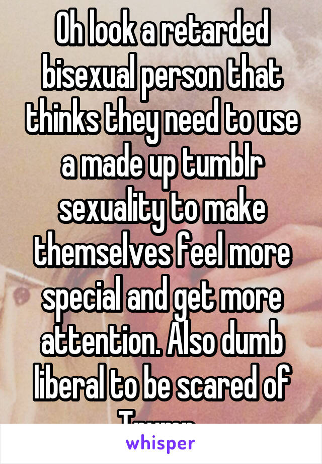 Oh look a retarded bisexual person that thinks they need to use a made up tumblr sexuality to make themselves feel more special and get more attention. Also dumb liberal to be scared of Trump. 