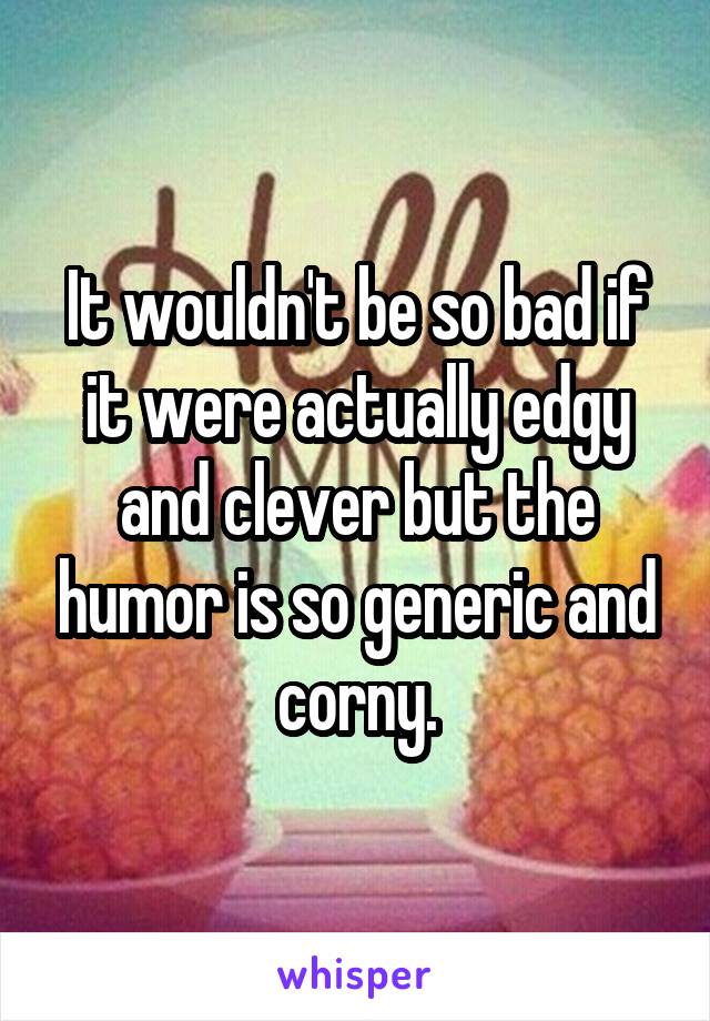 It wouldn't be so bad if it were actually edgy and clever but the humor is so generic and corny.