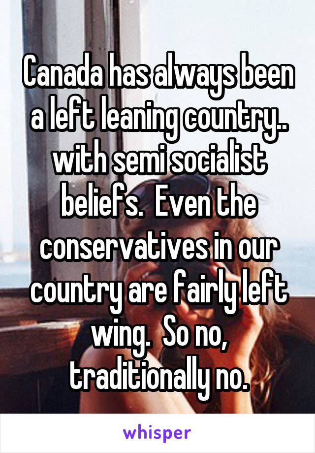 Canada has always been a left leaning country.. with semi socialist beliefs.  Even the conservatives in our country are fairly left wing.  So no, traditionally no.