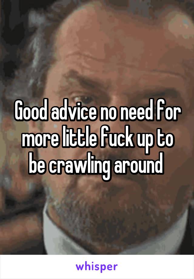 Good advice no need for more little fuck up to be crawling around 