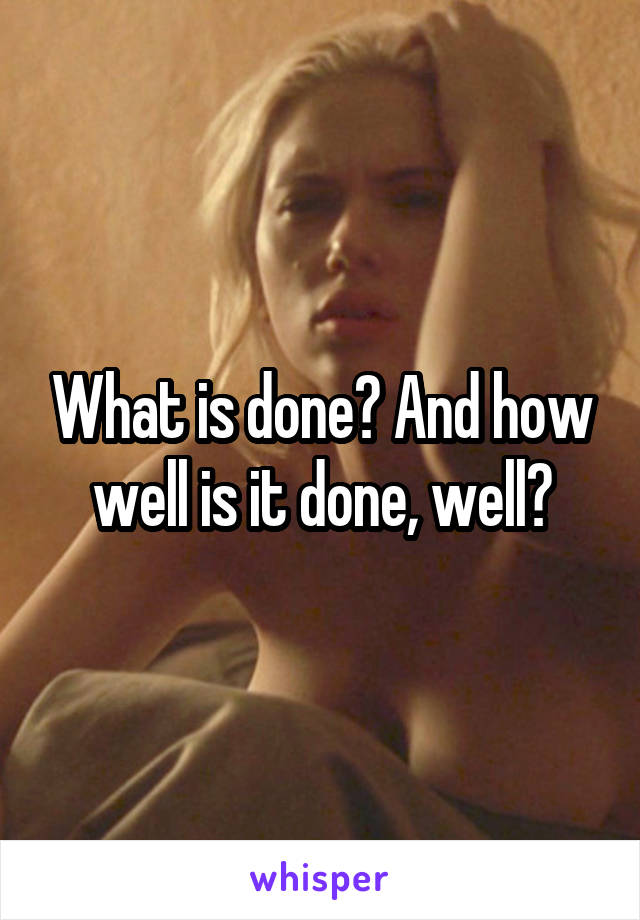 What is done? And how well is it done, well?