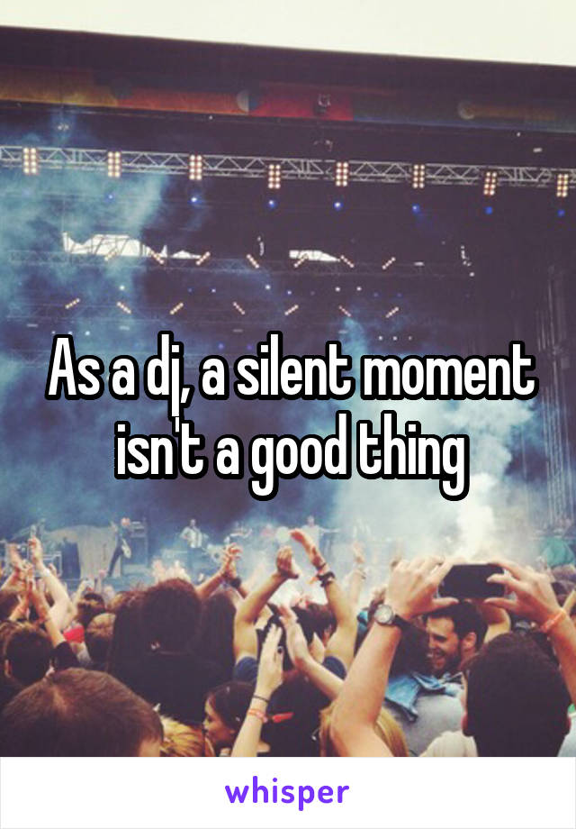 As a dj, a silent moment isn't a good thing